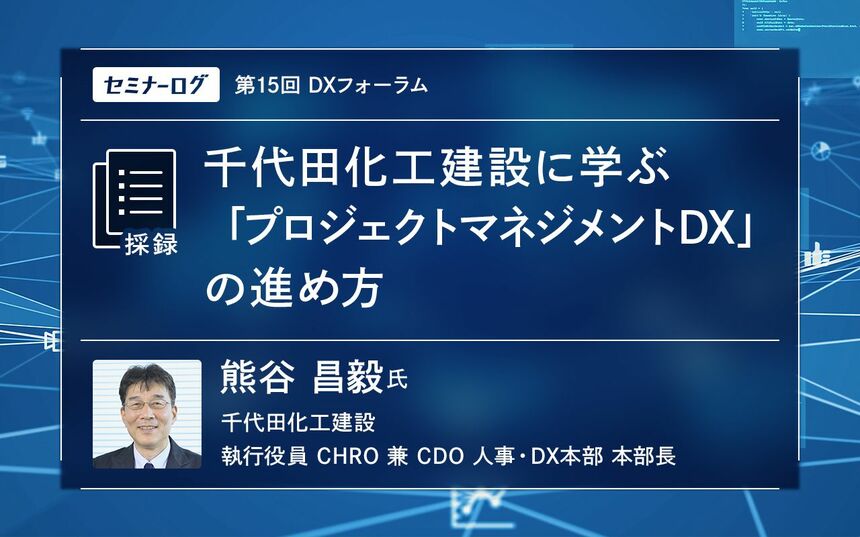 千代田化工建設に学ぶ「プロジェクトマネジメントDX」の進め方