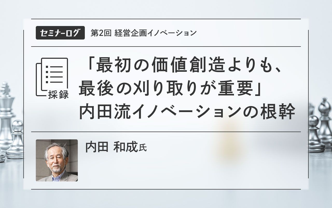 最初の価値創造よりも、最後の刈り取りが重要」内田流イノベーションの